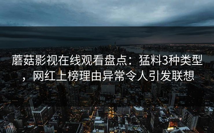 蘑菇影视在线观看盘点：猛料3种类型，网红上榜理由异常令人引发联想