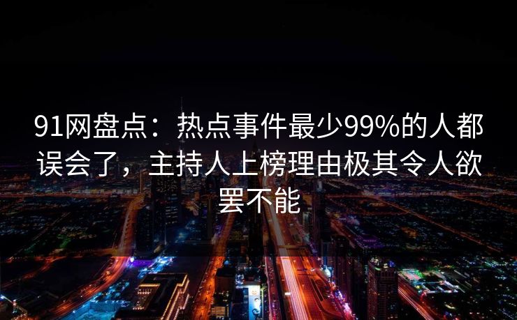 91网盘点：热点事件最少99%的人都误会了，主持人上榜理由极其令人欲罢不能