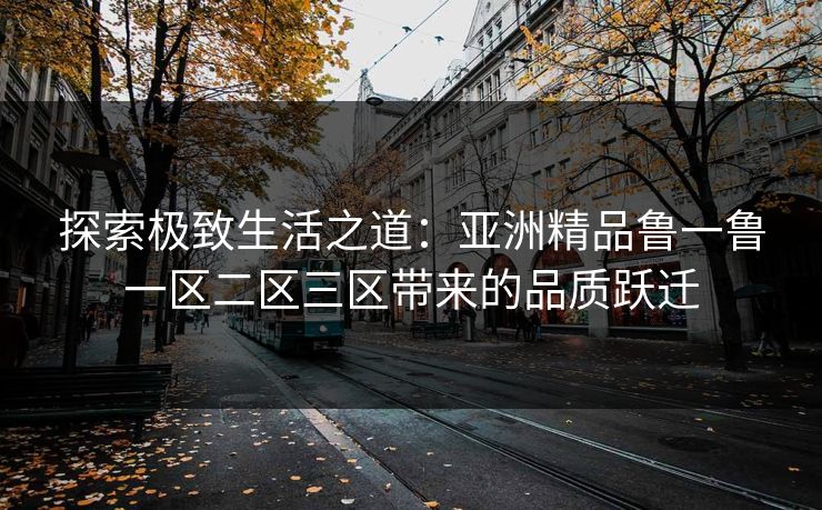 探索极致生活之道：亚洲精品鲁一鲁一区二区三区带来的品质跃迁