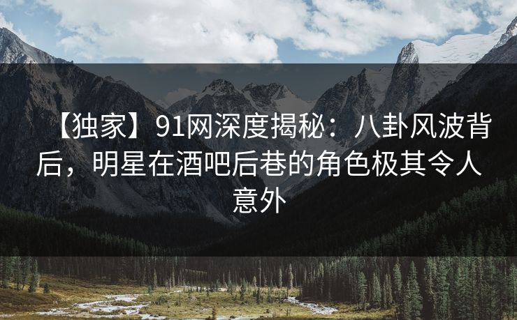 【独家】91网深度揭秘:八卦风波背后,明星在酒吧后巷的角色极其令人意外