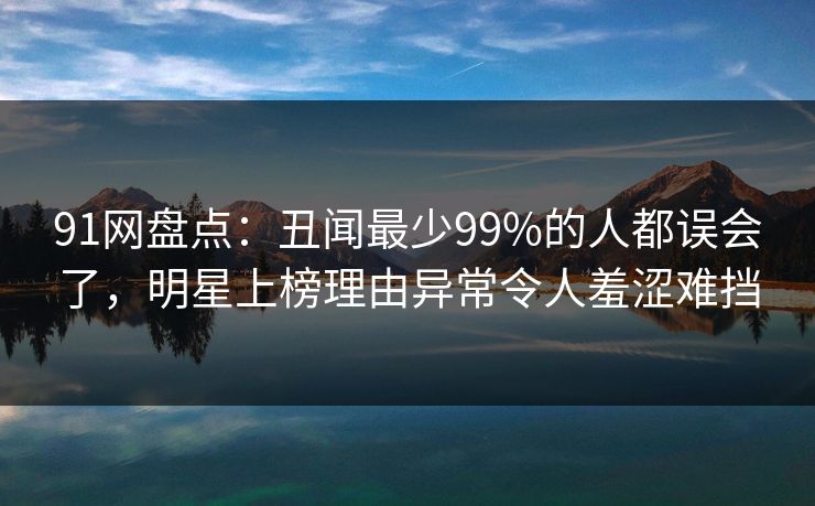 91网盘点:丑闻最少99%的人都误会了,明星上榜理由异常令人羞涩难挡