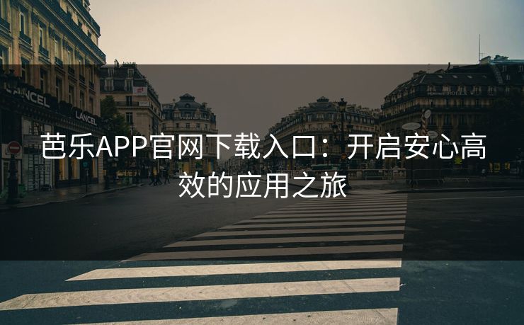 芭乐APP官网下载入口：开启安心高效的应用之旅