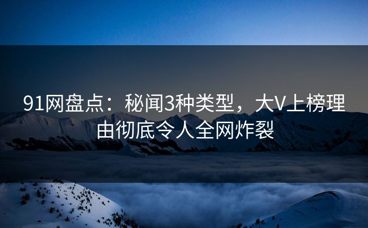 91网盘点：秘闻3种类型，大V上榜理由彻底令人全网炸裂