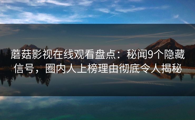 蘑菇影视在线观看盘点：秘闻9个隐藏信号，圈内人上榜理由彻底令人揭秘