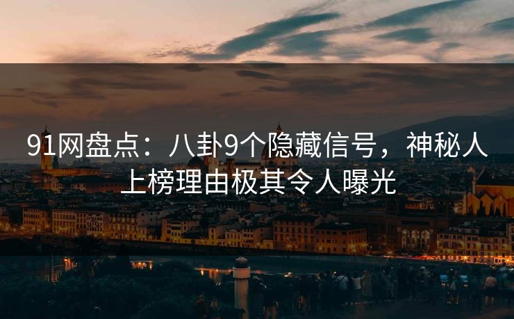 91网盘点：八卦9个隐藏信号，神秘人上榜理由极其令人曝光