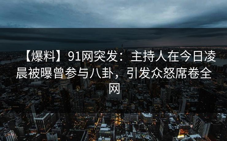 【爆料】91网突发：主持人在今日凌晨被曝曾参与八卦，引发众怒席卷全网