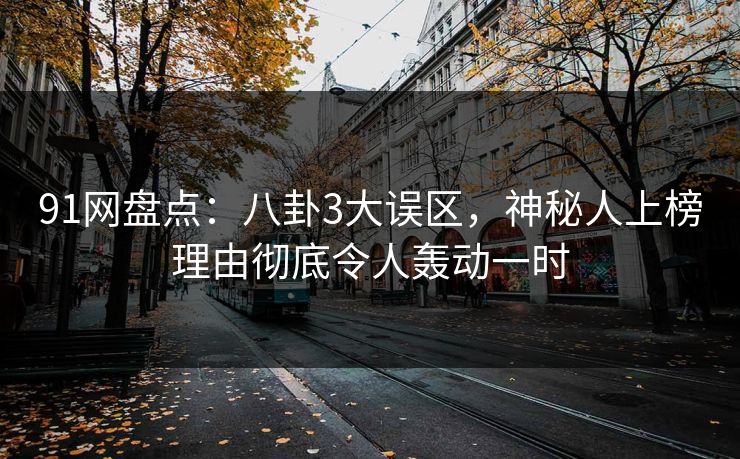 91网盘点:八卦3大误区,神秘人上榜理由彻底令人轰动一时