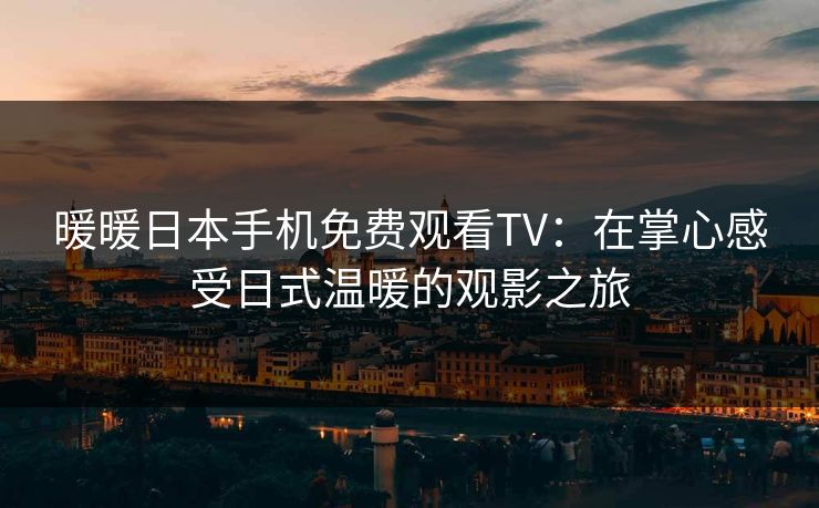 暖暖日本手机免费观看TV：在掌心感受日式温暖的观影之旅