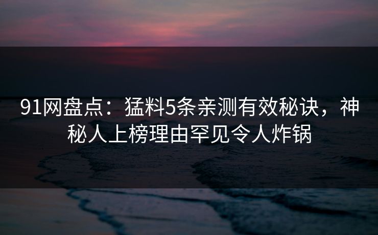 91网盘点：猛料5条亲测有效秘诀，神秘人上榜理由罕见令人炸锅