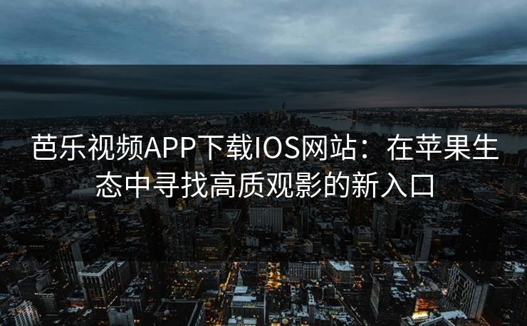 芭乐视频APP下载IOS网站:在苹果生态中寻找高质观影的新入口