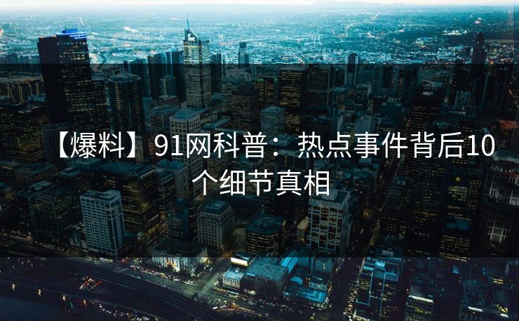 【爆料】91网科普：热点事件背后10个细节真相
