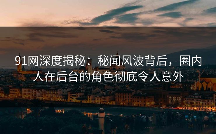 91网深度揭秘：秘闻风波背后，圈内人在后台的角色彻底令人意外