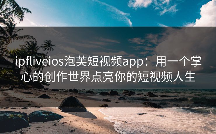 ipfliveios泡芙短视频app：用一个掌心的创作世界点亮你的短视频人生