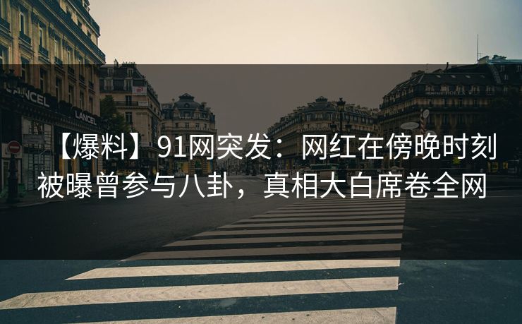 【爆料】91网突发：网红在傍晚时刻被曝曾参与八卦，真相大白席卷全网