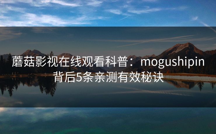 蘑菇影视在线观看科普：mogushipin背后5条亲测有效秘诀