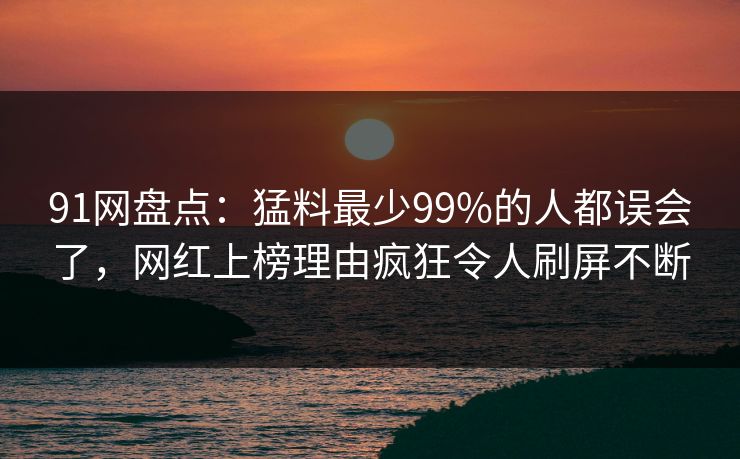 91网盘点：猛料最少99%的人都误会了，网红上榜理由疯狂令人刷屏不断