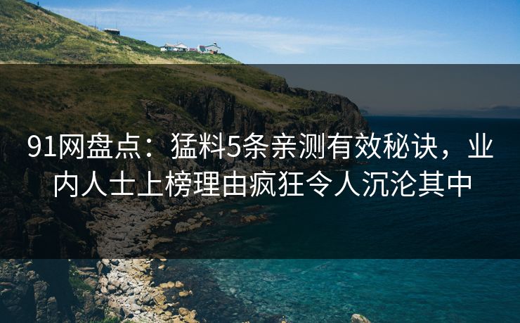 91网盘点：猛料5条亲测有效秘诀，业内人士上榜理由疯狂令人沉沦其中