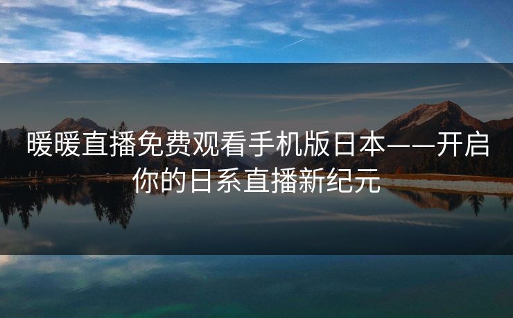 暖暖直播免费观看手机版日本——开启你的日系直播新纪元