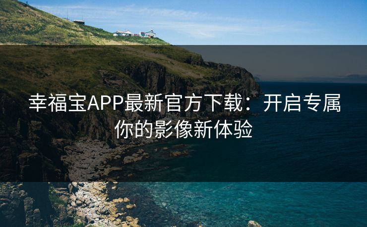 幸福宝APP最新官方下载：开启专属你的影像新体验