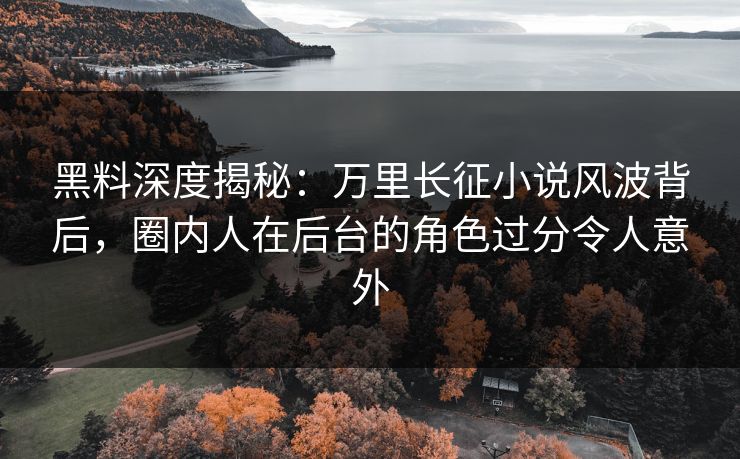 黑料深度揭秘:万里长征小说风波背后,圈内人在后台的角色过分令人意外