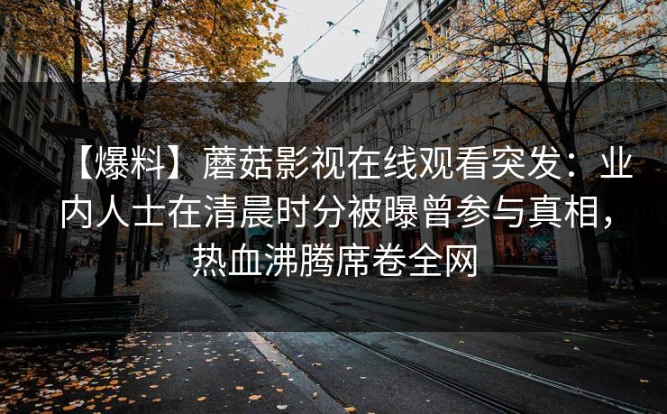 【爆料】蘑菇影视在线观看突发：业内人士在清晨时分被曝曾参与真相，热血沸腾席卷全网