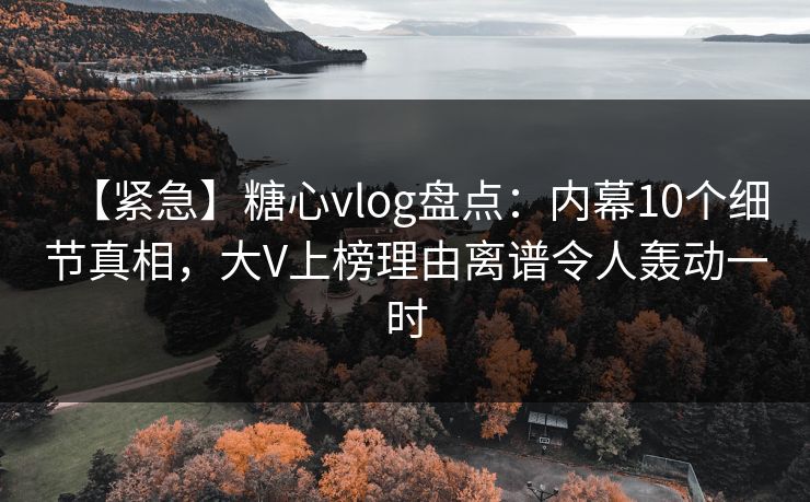 【紧急】糖心vlog盘点：内幕10个细节真相，大V上榜理由离谱令人轰动一时
