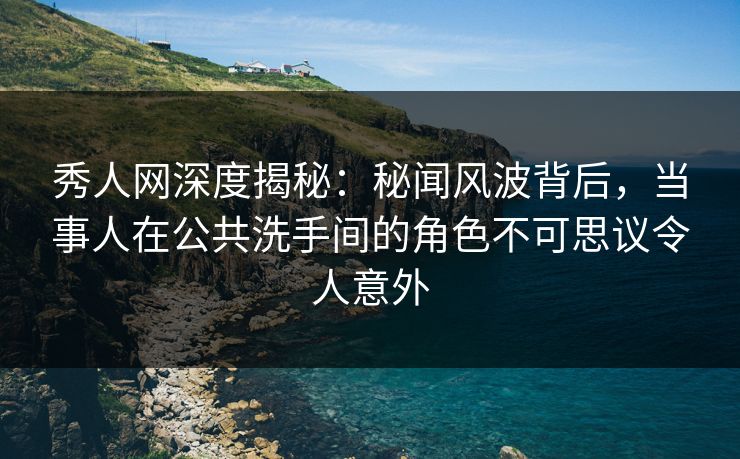 秀人网深度揭秘：秘闻风波背后，当事人在公共洗手间的角色不可思议令人意外