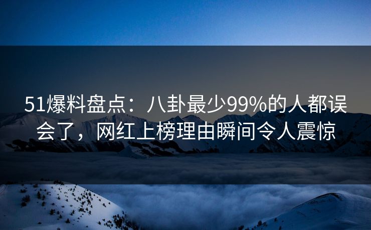 51爆料盘点：八卦最少99%的人都误会了，网红上榜理由瞬间令人震惊