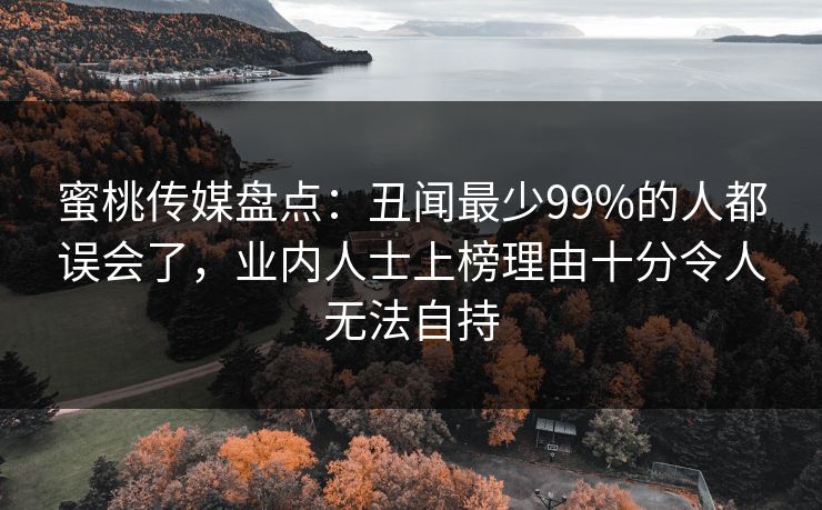 蜜桃传媒盘点：丑闻最少99%的人都误会了，业内人士上榜理由十分令人无法自持