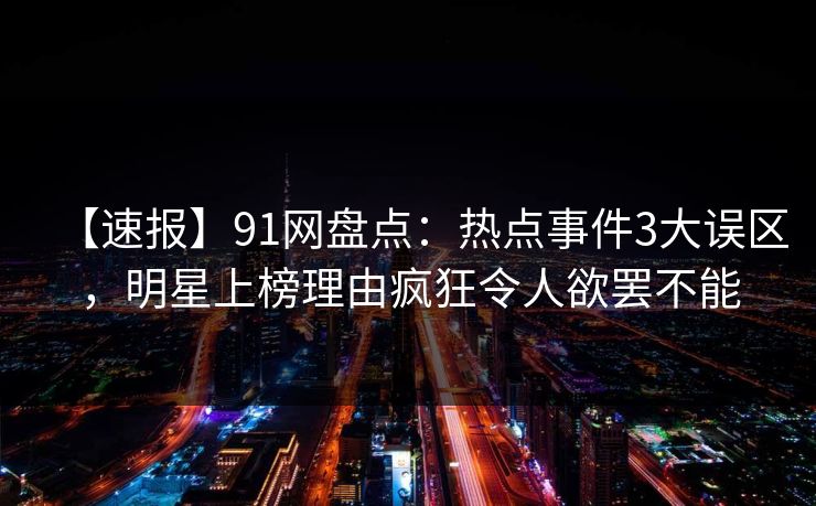 【速报】91网盘点：热点事件3大误区，明星上榜理由疯狂令人欲罢不能