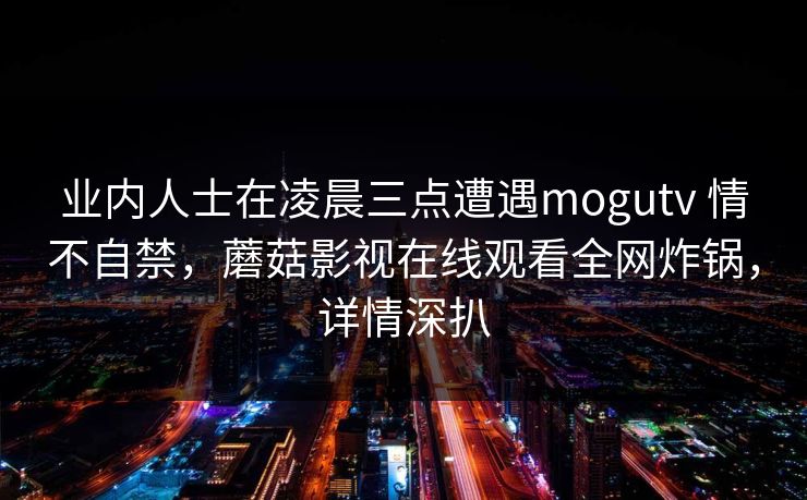 业内人士在凌晨三点遭遇mogutv 情不自禁，蘑菇影视在线观看全网炸锅，详情深扒