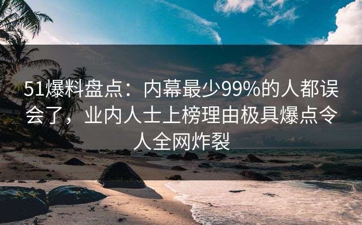 51爆料盘点:内幕最少99%的人都误会了,业内人士上榜理由极具爆点令人全网炸裂