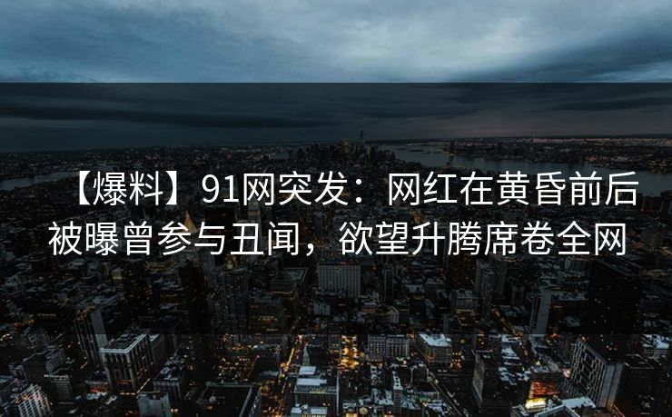 【爆料】91网突发:网红在黄昏前后被曝曾参与丑闻,欲望升腾席卷全网