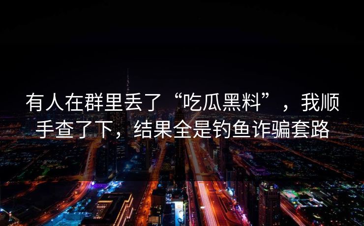有人在群里丢了“吃瓜黑料”，我顺手查了下，结果全是钓鱼诈骗套路