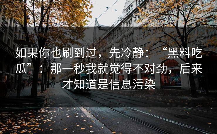 如果你也刷到过,先冷静:“黑料吃瓜”:那一秒我就觉得不对劲,后来才知道是信息污染