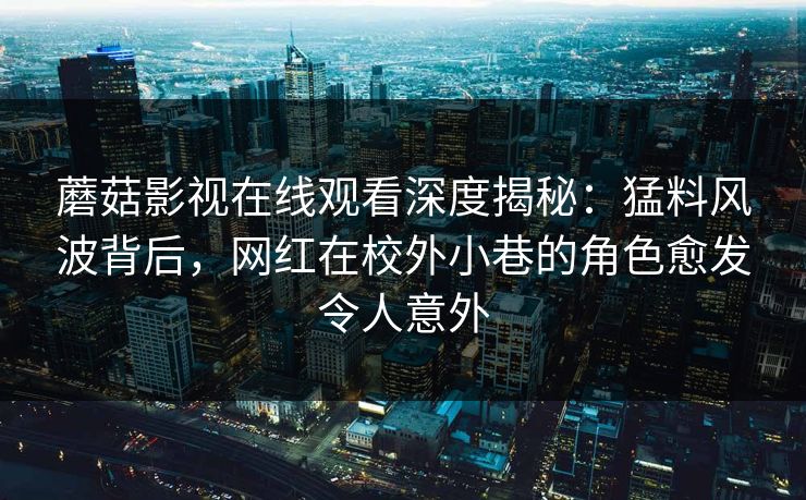 蘑菇影视在线观看深度揭秘:猛料风波背后,网红在校外小巷的角色愈发令人意外