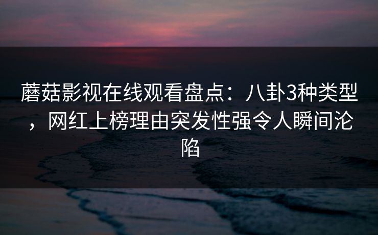 蘑菇影视在线观看盘点：八卦3种类型，网红上榜理由突发性强令人瞬间沦陷