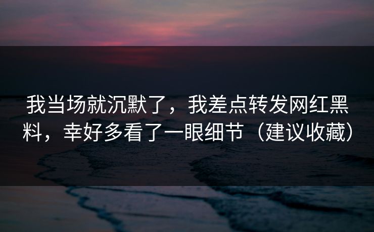 我当场就沉默了,我差点转发网红黑料,幸好多看了一眼细节(建议收藏)