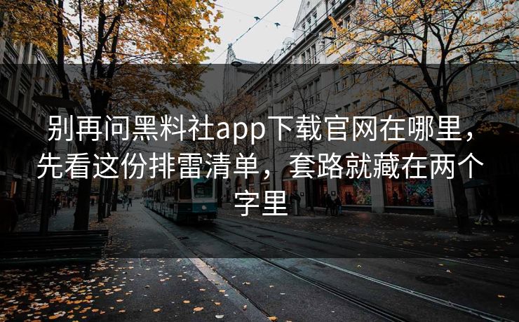 别再问黑料社app下载官网在哪里，先看这份排雷清单，套路就藏在两个字里