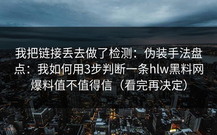 我把链接丢去做了检测：伪装手法盘点：我如何用3步判断一条hlw黑料网爆料值不值得信（看完再决定）