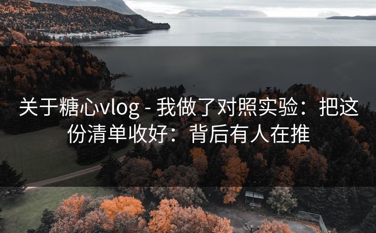 关于糖心vlog - 我做了对照实验：把这份清单收好：背后有人在推