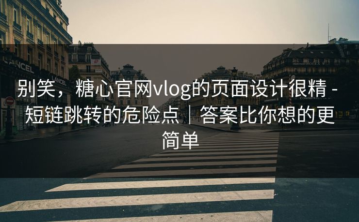 别笑，糖心官网vlog的页面设计很精 - 短链跳转的危险点｜答案比你想的更简单