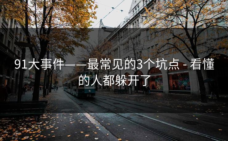 91大事件——最常见的3个坑点 - 看懂的人都躲开了
