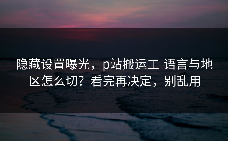 隐藏设置曝光，p站搬运工-语言与地区怎么切？看完再决定，别乱用