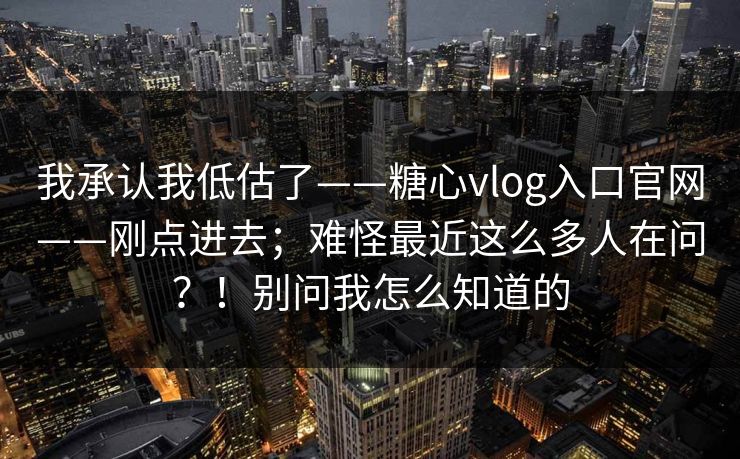 我承认我低估了——糖心vlog入口官网——刚点进去；难怪最近这么多人在问？！别问我怎么知道的