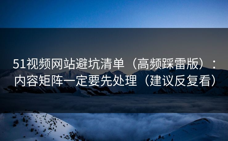 51视频网站避坑清单（高频踩雷版）：内容矩阵一定要先处理（建议反复看）