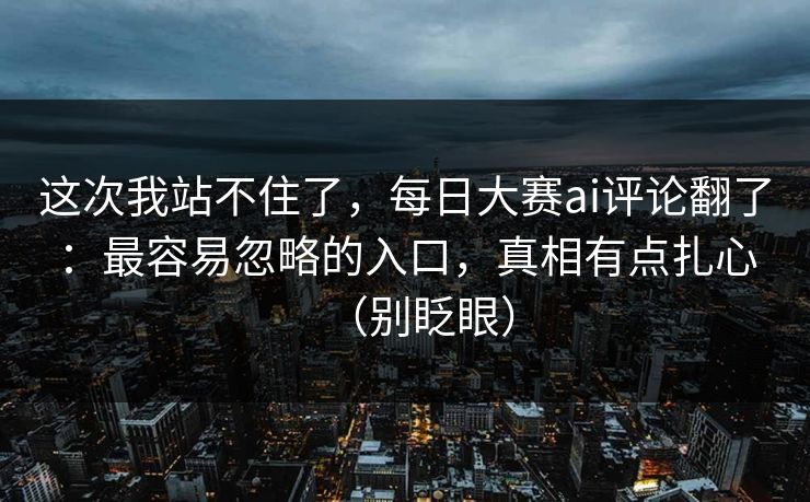 这次我站不住了，每日大赛ai评论翻了：最容易忽略的入口，真相有点扎心（别眨眼）