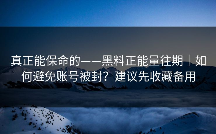 真正能保命的——黑料正能量往期｜如何避免账号被封？建议先收藏备用