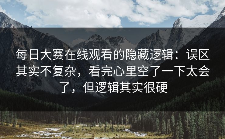 每日大赛在线观看的隐藏逻辑：误区其实不复杂，看完心里空了一下太会了，但逻辑其实很硬