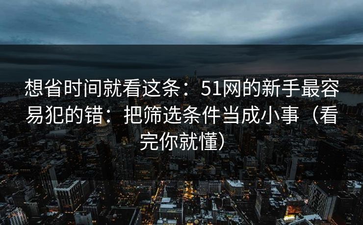 想省时间就看这条：51网的新手最容易犯的错：把筛选条件当成小事（看完你就懂）